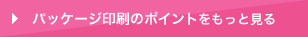 パッケージ印刷のポイントをもっと見る